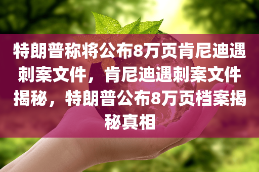 特朗普称将公布8万页肯尼迪遇刺案文件，肯尼迪遇刺案文件揭秘，特朗普公布8万页档案揭秘真相，特朗普揭秘肯尼迪遇刺案，8万页档案揭示真相疑云重重