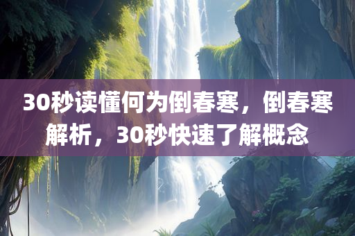 30秒读懂何为倒春寒，倒春寒解析，30秒快速了解概念，倒春寒解析，30秒快速了解概念与特点