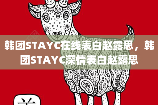 韩团STAYC在线表白赵露思，韩团STAYC深情表白赵露思，韩团STAYC深情表白赵露思，跨越界限的偶像之爱