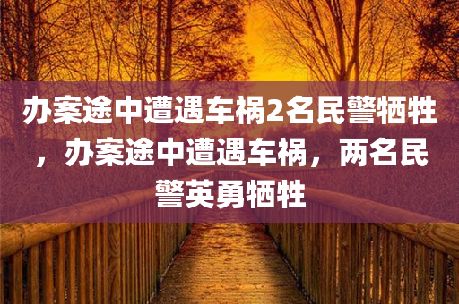 办案途中遭遇车祸2名民警牺牲，办案途中遭遇车祸，两名民警英勇牺牲