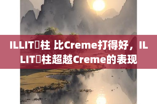 ILLIT慜柱 比Creme打得好，ILLIT慜柱超越Creme的表现，ILLIT慜柱超越Creme，展现出色表现