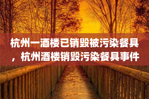 杭州一酒楼已销毁被污染餐具，杭州酒楼销毁污染餐具事件，杭州酒楼销毁污染餐具事件引发关注