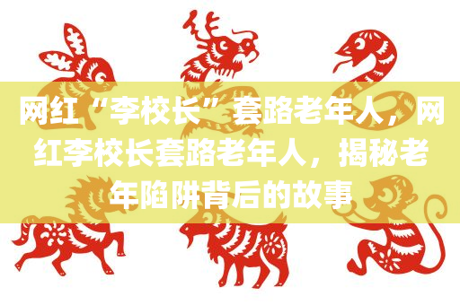 网红“李校长”套路老年人，网红李校长套路老年人，揭秘老年陷阱背后的故事