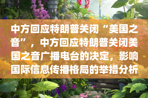 中方回应特朗普关闭“美国之音”，中方回应特朗普关闭美国之音广播电台的决定，影响国际信息传播格局的举措分析，中方对特朗普关闭美国之音的回应及举措分析，国际信息传播格局的深远影响探讨