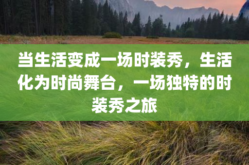 当生活变成一场时装秀，生活化为时尚舞台，一场独特的时装秀之旅，生活与时尚的交融，一场独特的时装秀之旅