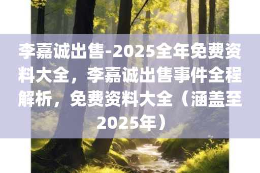 李嘉诚出售-2025全年免费资料大全，李嘉诚出售事件全程解析，免费资料大全（涵盖至2025年）