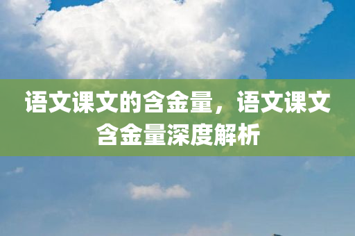 语文课文的含金量，语文课文含金量深度解析，语文课文含金量深度剖析与解读