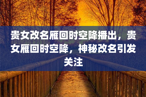 贵女改名雁回时空降播出，贵女雁回时空降，神秘改名引发关注，贵女雁回时空降，神秘改名引发关注热潮