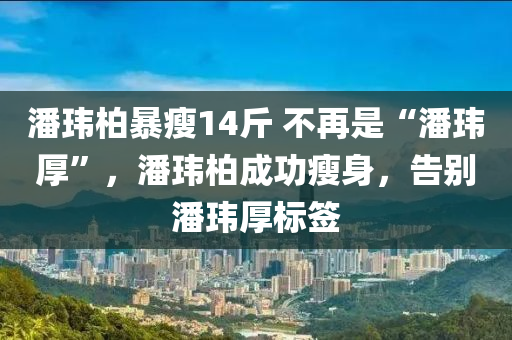 潘玮柏暴瘦14斤 不再是“潘玮厚”，潘玮柏成功瘦身，告别潘玮厚标签，潘玮柏成功瘦身告别潘玮厚标签，惊艳瘦身14斤！
