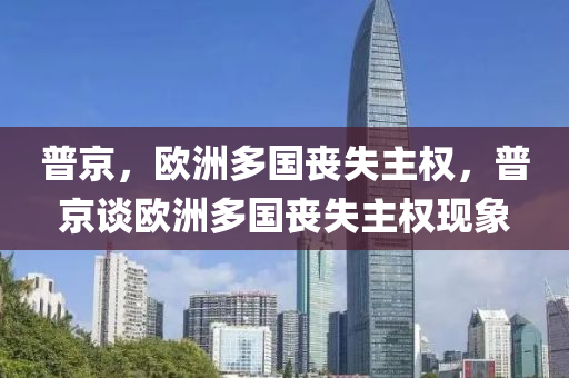 普京，欧洲多国丧失主权，普京谈欧洲多国丧失主权现象，普京谈欧洲多国丧失主权现象背后的深层影响与启示