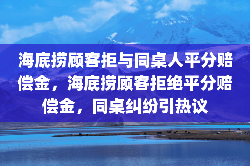 海底捞顾客拒与同桌人平分赔偿金，海底捞顾客拒绝平分赔偿金，同桌纠纷引热议，海底捞顾客拒平分赔偿金，同桌纠纷引发争议热议