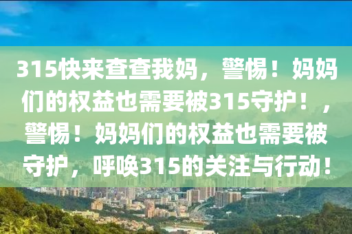 315快来查查我妈，警惕！妈妈们的权益也需要被315守护！，警惕！妈妈们的权益也需要被守护，呼唤315的关注与行动！
