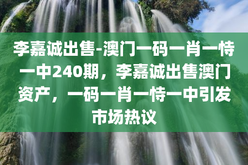 李嘉诚出售-澳门一码一肖一恃一中240期，李嘉诚出售澳门资产，一码一肖一恃一中引发市场热议，李嘉诚出售澳门资产引发市场热议，一码一肖一恃一中240期热议不断