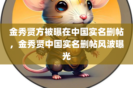 金秀贤方被曝在中国实名删帖，金秀贤中国实名删帖风波曝光，金秀贤中国实名删帖风波揭秘，爆料引发舆论热议