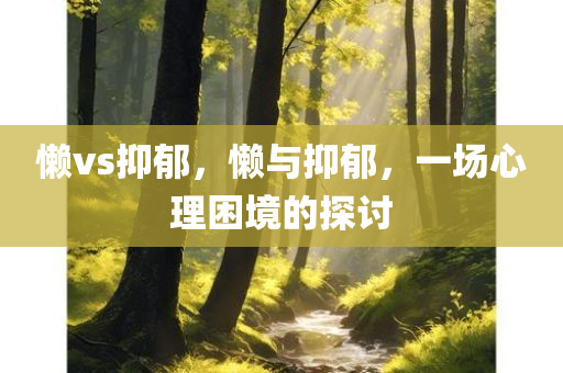 懒vs抑郁，懒与抑郁，一场心理困境的探讨