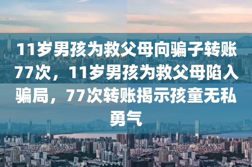 11岁男孩为救父母向骗子转账77次，11岁男孩为救父母陷入骗局，77次转账揭示孩童无私勇气，11岁男孩无私勇气展现，77次转账救父母脱离骗局之路