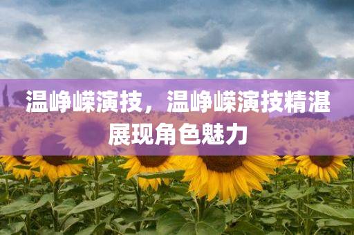 温峥嵘演技，温峥嵘演技精湛展现角色魅力