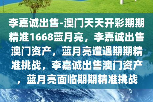 李嘉诚出售-澳门天天开彩期期精准1668蓝月亮，李嘉诚出售澳门资产，蓝月亮遭遇期期精准挑战，李嘉诚出售澳门资产，蓝月亮面临期期精准挑战