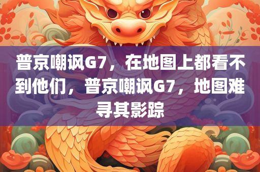 普京嘲讽G7，在地图上都看不到他们，普京嘲讽G7，地图难寻其影踪