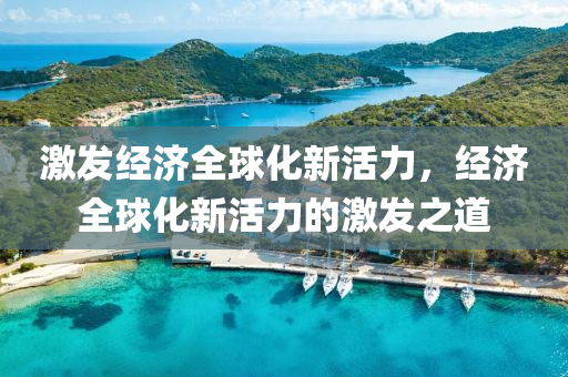 激发经济全球化新活力，经济全球化新活力的激发之道，经济全球化新活力激发策略，重塑全球贸易与合作的未来之路
