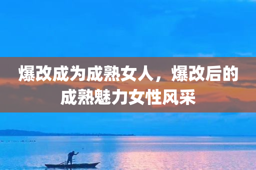 爆改成为成熟女人，爆改后的成熟魅力女性风采