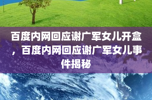 百度内网回应谢广军女儿开盒，百度内网回应谢广军女儿事件揭秘