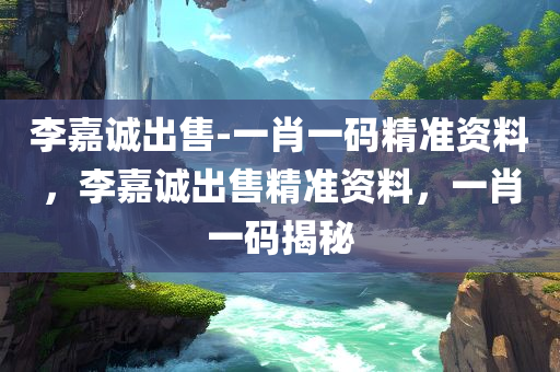 李嘉诚出售-一肖一码精准资料，李嘉诚出售精准资料，一肖一码揭秘，李嘉诚出售精准资料揭秘，一肖一码背后的真相