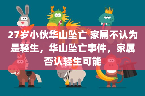 27岁小伙华山坠亡 家属不认为是轻生，华山坠亡事件，家属否认轻生可能，华山坠亡事件揭秘，小伙不幸坠落，家属否认轻生可能