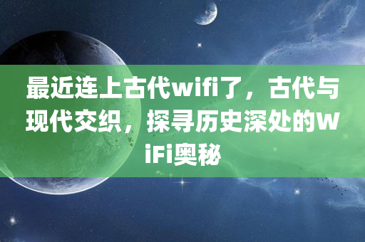 最近连上古代wifi了，古代与现代交织，探寻历史深处的WiFi奥秘，探寻历史深处的WiFi奥秘，古今交织的连线之旅