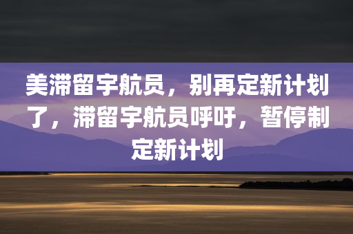 美滞留宇航员，别再定新计划了，滞留宇航员呼吁，暂停制定新计划