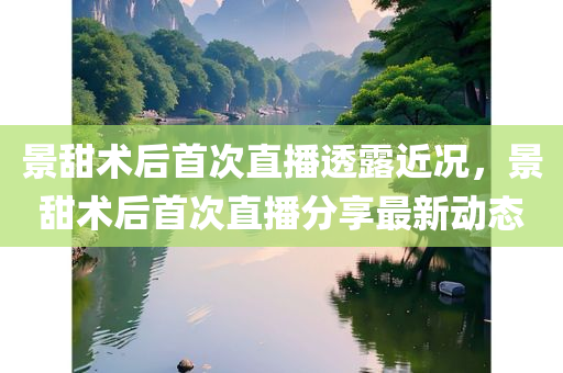 景甜术后首次直播透露近况，景甜术后首次直播分享最新动态，景甜术后首次直播，最新动态分享