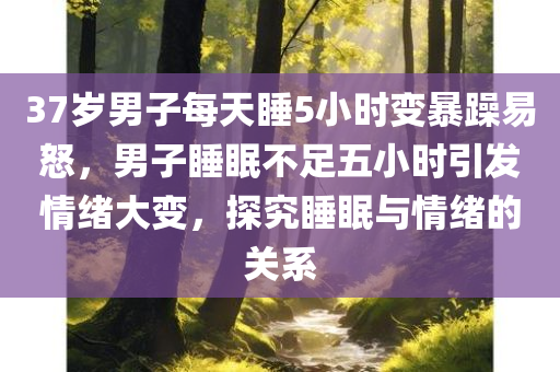 37岁男子每天睡5小时变暴躁易怒，男子睡眠不足五小时引发情绪大变，探究睡眠与情绪的关系