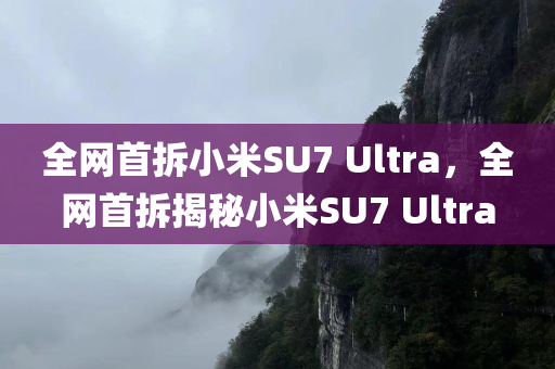 全网首拆小米SU7 Ultra，全网首拆揭秘小米SU7 Ultra