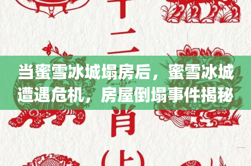 当蜜雪冰城塌房后，蜜雪冰城遭遇危机，房屋倒塌事件揭秘，蜜雪冰城房屋倒塌事件揭秘，危机之下的挑战与应对