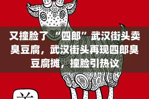 又撞脸了 “四郎”武汉街头卖臭豆腐，武汉街头再现四郎臭豆腐摊，撞脸引热议，武汉街头再现四郎臭豆腐摊，撞脸引热议！