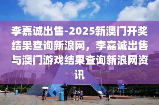 李嘉诚出售-2025新澳门开奖结果查询新浪网，李嘉诚出售与澳门游戏结果查询新浪网资讯，李嘉诚出售与澳门游戏结果查询新浪资讯，新澳门开奖结果最新动态