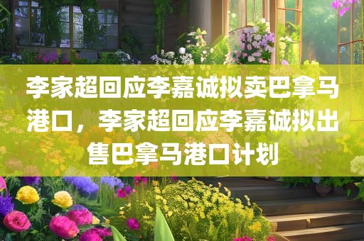 李家超回应李嘉诚拟卖巴拿马港口，李家超回应李嘉诚拟出售巴拿马港口计划，李家超回应李嘉诚拟出售巴拿马港口计划，政府立场明确关注市场反应