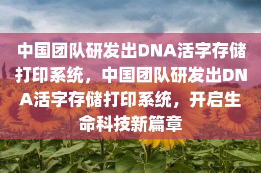 中国团队研发出DNA活字存储打印系统，中国团队研发出DNA活字存储打印系统，开启生命科技新篇章，中国团队研发DNA活字存储打印系统，引领生命科技新革命