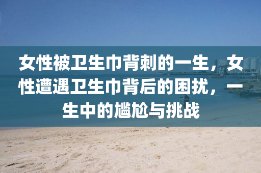 女性被卫生巾背刺的一生，女性遭遇卫生巾背后的困扰，一生中的尴尬与挑战，女性遭遇卫生巾背后的困扰与挑战，一生的尴尬与挑战