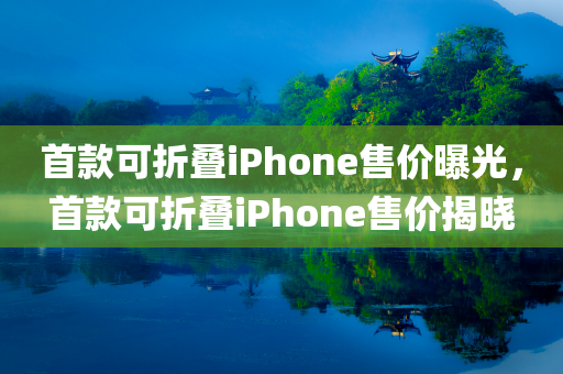 首款可折叠iPhone售价曝光，首款可折叠iPhone售价揭晓，首款可折叠iPhone售价揭晓，探索未来科技的门槛降低！