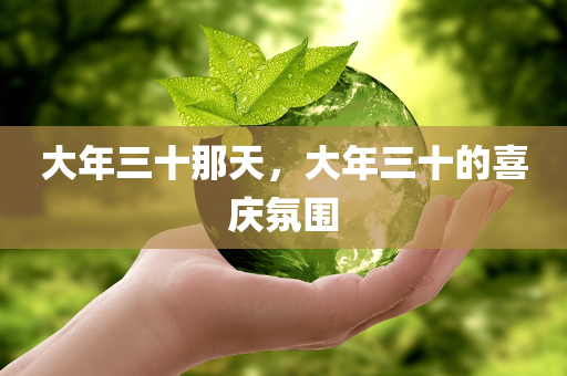 大年三十那天，大年三十的喜庆氛围，大年三十的喜庆氛围，传统年味的浓厚庆典