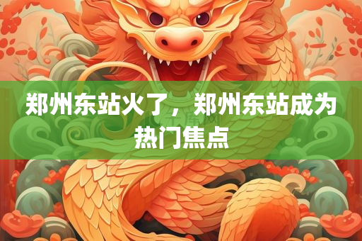 郑州东站火了，郑州东站成为热门焦点，郑州东站成热门焦点，引发广泛关注