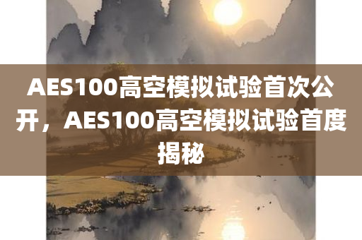 AES100高空模拟试验首次公开，AES100高空模拟试验首度揭秘