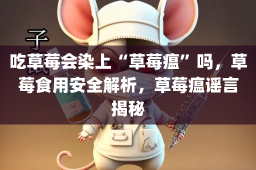 吃草莓会染上“草莓瘟”吗，草莓食用安全解析，草莓瘟谣言揭秘