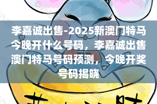 李嘉诚出售-2025新澳门特马今晚开什么号码，李嘉诚出售澳门特马号码预测，今晚开奖号码揭晓，李嘉诚出售澳门特马号码，预测今晚开奖号码揭晓