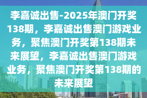 李嘉诚出售-2025年澳门开奖138期，李嘉诚出售澳门游戏业务，聚焦澳门开奖第138期未来展望，李嘉诚出售澳门游戏业务，聚焦澳门开奖第138期的未来展望