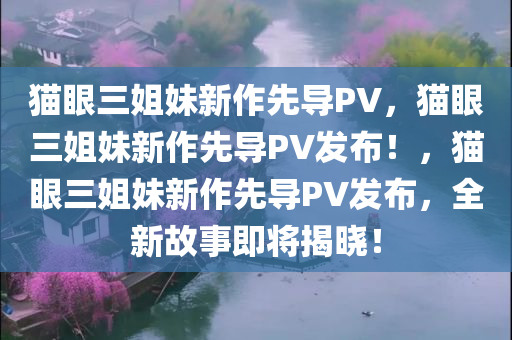 猫眼三姐妹新作先导PV，猫眼三姐妹新作先导PV发布！，猫眼三姐妹新作先导PV发布，全新故事即将揭晓！