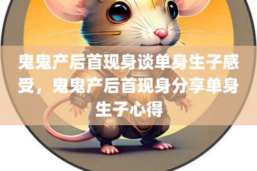 鬼鬼产后首现身谈单身生子感受，鬼鬼产后首现身分享单身生子心得，鬼鬼产后首现身，单身生育的心路历程分享