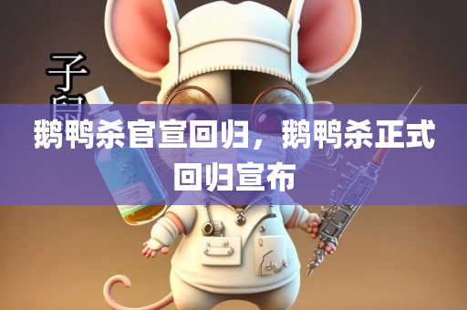 鹅鸭杀官宣回归，鹅鸭杀正式回归宣布，鹅鸭杀正式回归，游戏官宣再度来袭！