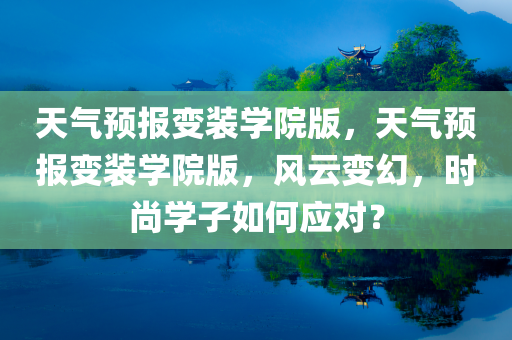 天气预报变装学院版，天气预报变装学院版，风云变幻，时尚学子如何应对？，天气预报变装学院版，风云变幻下时尚学子的应对策略之道